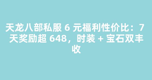 天龙八部私服 6 元福利性价比：7 天奖励超 648，时装 + 宝石双丰收
